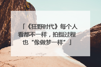 《狂野时代》每个人看都不一样，拍摄过程也“像做梦一样”
