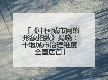 《中国城市网络形象指数》揭晓：十堰城市治理维度全国居首
