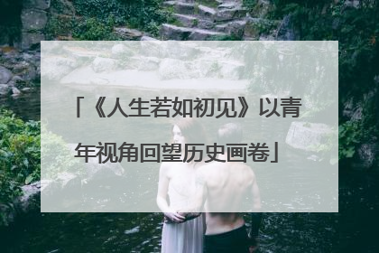《人生若如初见》以青年视角回望历史画卷