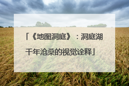 《地图洞庭》：洞庭湖千年沧桑的视觉诠释