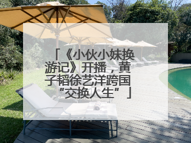 《小伙小妹换游记》开播，黄子韬徐艺洋跨国“交换人生”
