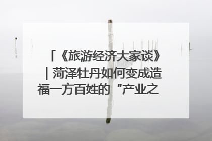 《旅游经济大家谈》｜菏泽牡丹如何变成造福一方百姓的“产业之花”“富民之花”？