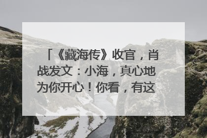 《藏海传》收官，肖战发文：小海，真心地为你开心！你看，有这么多人懂你！