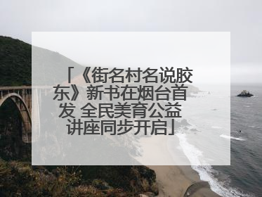 《街名村名说胶东》新书在烟台首发 全民美育公益讲座同步开启