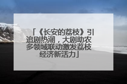 《长安的荔枝》引追剧热潮，大剧助农多领域联动激发荔枝经济新活力