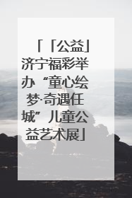 「公益」济宁福彩举办“童心绘梦·奇遇任城”儿童公益艺术展