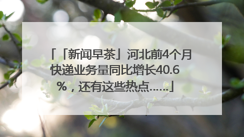 「新闻早茶」河北前4个月快递业务量同比增长40.6%，还有这些热点……