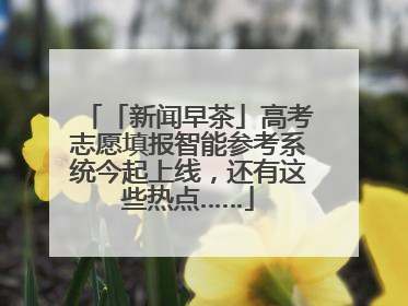 「新闻早茶」高考志愿填报智能参考系统今起上线，还有这些热点……