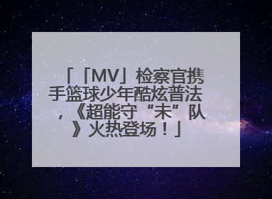 「MV」检察官携手篮球少年酷炫普法，《超能守“未”队》火热登场！
