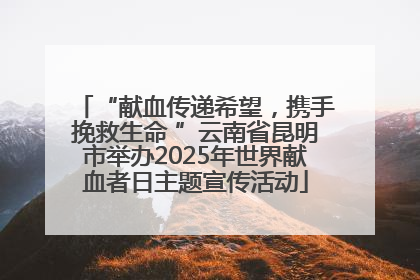 “献血传递希望，携手挽救生命 ”云南省昆明市举办2025年世界献血者日主题宣传活动