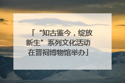 “知古鉴今，绽放新生”系列文化活动在晋祠博物馆举办