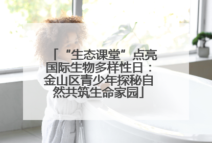 “生态课堂”点亮国际生物多样性日：金山区青少年探秘自然共筑生命家园