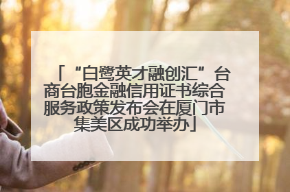 “白鹭英才融创汇”台商台胞金融信用证书综合服务政策发布会在厦门市集美区成功举办