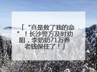 “真是救了我的命”！长沙警方及时劝阻，李奶奶71万养老钱保住了！