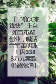 “确实来钱快”王自如宣布AI创业，喊话雷军董明珠！因3383万元案款仍被限消