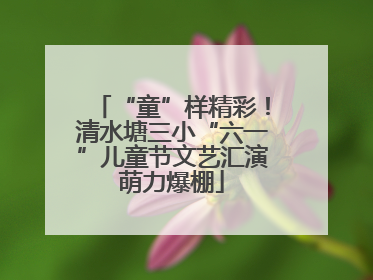“童”样精彩！清水塘三小“六一”儿童节文艺汇演萌力爆棚