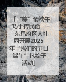 “粽”情端午 巧手传民俗——东昌府区人社局开展2025年“我们的节日·端午”包粽子活动