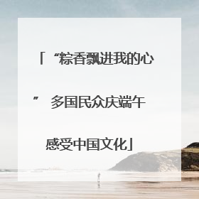 “粽香飘进我的心” 多国民众庆端午感受中国文化