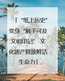 “纸上历史”变身“触手可及文明印记” 文化遗产释放鲜活生命力