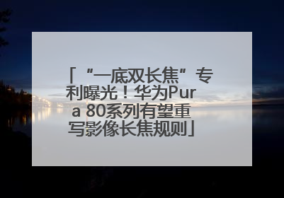 “一底双长焦”专利曝光！华为Pura 80系列有望重写影像长焦规则