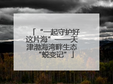 “一起守护好这片海”——天津渤海湾畔生态“蜕变记”