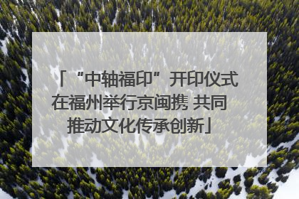 “中轴福印”开印仪式在福州举行京闽携 共同推动文化传承创新