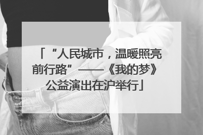 “人民城市，温暖照亮前行路”——《我的梦》公益演出在沪举行