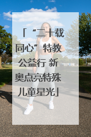 “二十载同心”特教公益行 新奥点亮特殊儿童星光