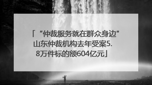 “仲裁服务就在群众身边” 山东仲裁机构去年受案5.8万件标的额604亿元