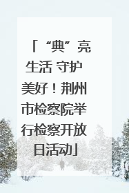 “典”亮生活 守护美好！荆州市检察院举行检察开放日活动