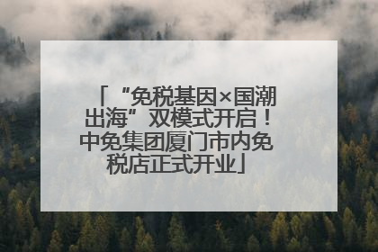 “免税基因×国潮出海”双模式开启！中免集团厦门市内免税店正式开业