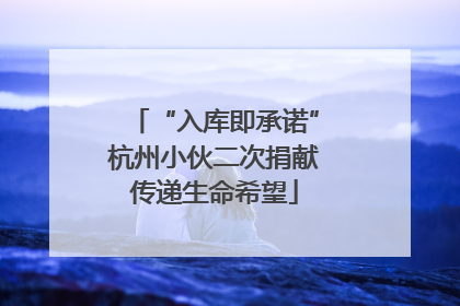 “入库即承诺”杭州小伙二次捐献传递生命希望