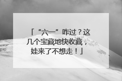 “六一”咋过？这几个宝藏地快收藏，娃来了不想走！