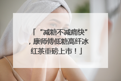 “减糖不减痛快”，康师傅低糖高纤冰红茶重磅上市！