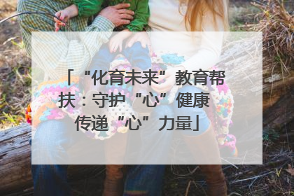 “化育未来”教育帮扶：守护“心”健康 传递“心”力量