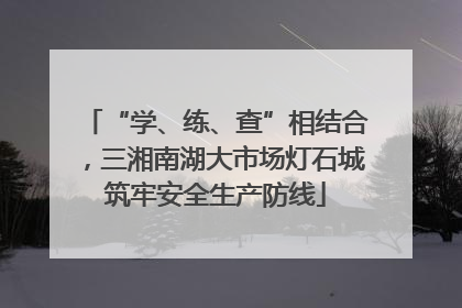 “学、练、查”相结合，三湘南湖大市场灯石城筑牢安全生产防线