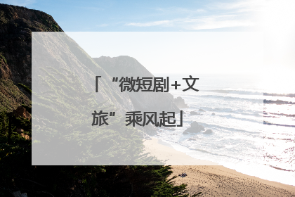 “微短剧+文旅”乘风起