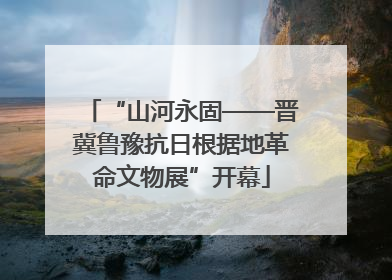 “山河永固——晋冀鲁豫抗日根据地革命文物展”开幕