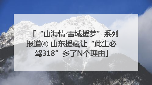 “山海情·雪域援梦”系列报道④ 山东援藏让“此生必驾318”多了N个理由