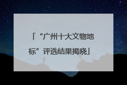 “广州十大文物地标”评选结果揭晓