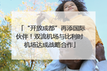 “开放成都”再添国际伙伴！双流机场与比利时机场达成战略合作