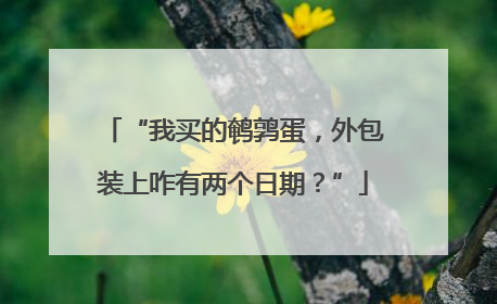 “我买的鹌鹑蛋，外包装上咋有两个日期？”