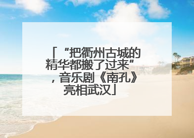 “把衢州古城的精华都搬了过来”，音乐剧《南孔》亮相武汉