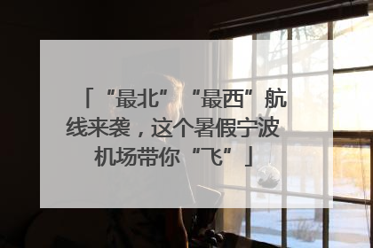 “最北”“最西”航线来袭，这个暑假宁波机场带你“飞”