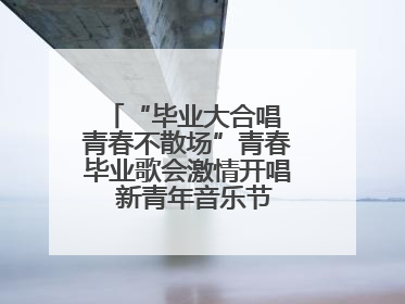 “毕业大合唱 青春不散场”青春毕业歌会激情开唱  新青年音乐节福利燃动现场