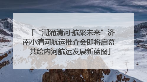 “潮涌清河·航聚未来”济南小清河航运推介会即将启幕 共绘内河航运发展新蓝图