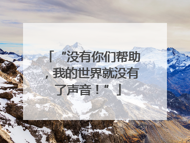 “没有你们帮助，我的世界就没有了声音！”
