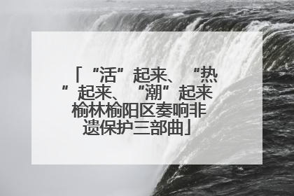 “活”起来、“热”起来、“潮”起来 榆林榆阳区奏响非遗保护三部曲