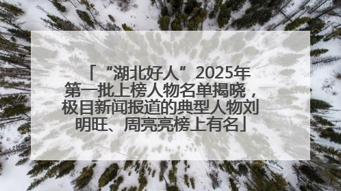 “湖北好人”2025年第一批上榜人物名单揭晓，极目新闻报道的典型人物刘明旺、周亮亮榜上有名
