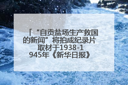 “自贡盐场生产救国的新闻”将拍成纪录片 取材于1938-1945年《新华日报》的连续报道